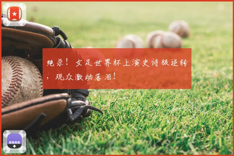 绝杀!女足世界杯上演史诗级逆转,观众激动落泪!