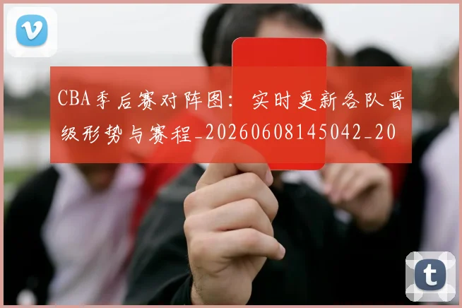 CBA季后赛对阵图:实时更新各队晋级形势与赛程_20260608145042_20260701210643_20260713214646