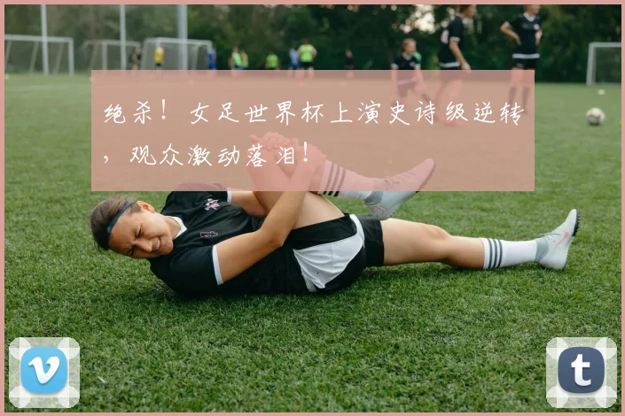 绝杀!女足世界杯上演史诗级逆转,观众激动落泪!