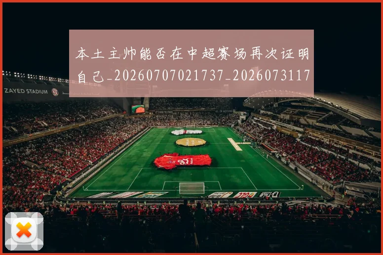 本土主帅能否在中超赛场再次证明自己_20260707021737_20260731174112