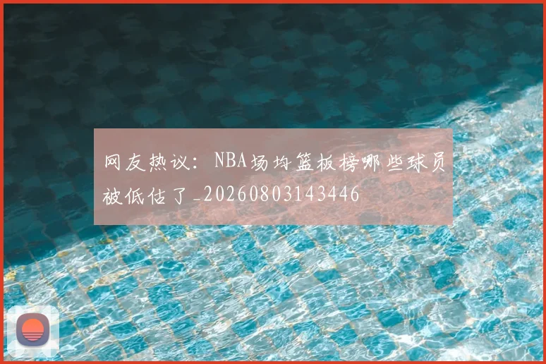 网友热议:NBA场均篮板榜哪些球员被低估了_20260803143446