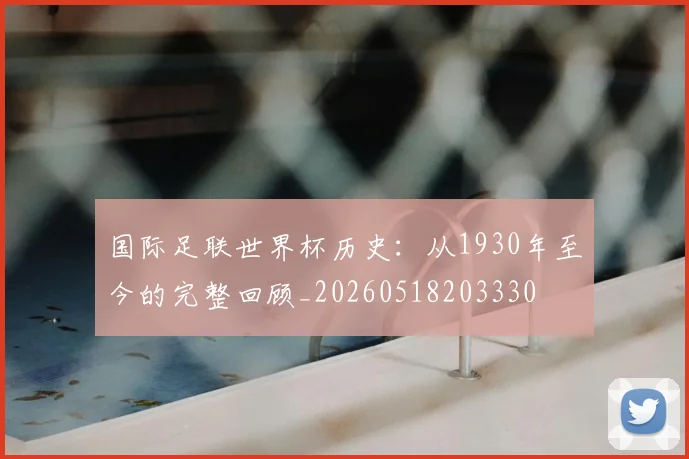 国际足联世界杯历史：从1930年至今的完整回顾_20260518203330