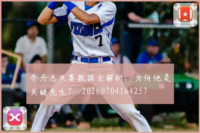乔丹总决赛数据全解析:为何他是关键先生?_20260704164257