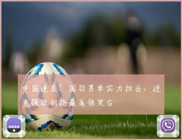 中国速度!国羽男单实力担当,连克强敌剑指最高领奖台
