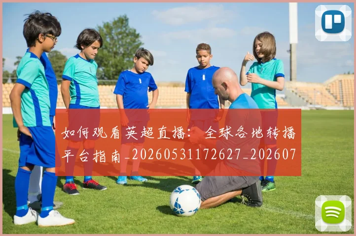 如何观看英超直播:全球各地转播平台指南_20260531172627_20260722150500