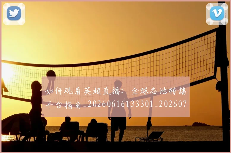 如何观看英超直播:全球各地转播平台指南_20260616133301_20260703230901_20260720183551
