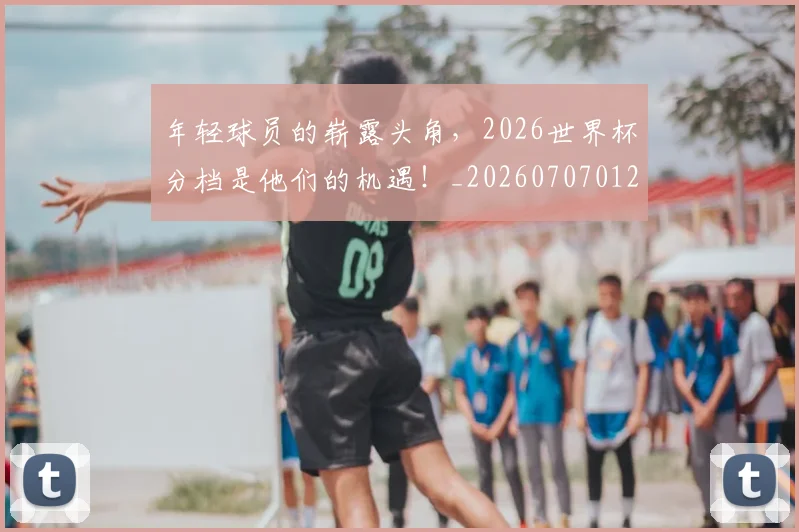 年轻球员的崭露头角，2026世界杯分档是他们的机遇！_20260707012346_20260722155218
