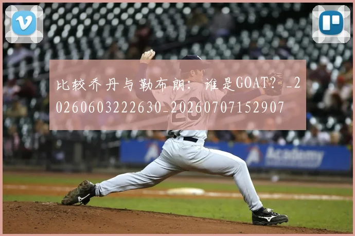 比较乔丹与勒布朗:谁是GOAT?_20260603222630_20260707152907