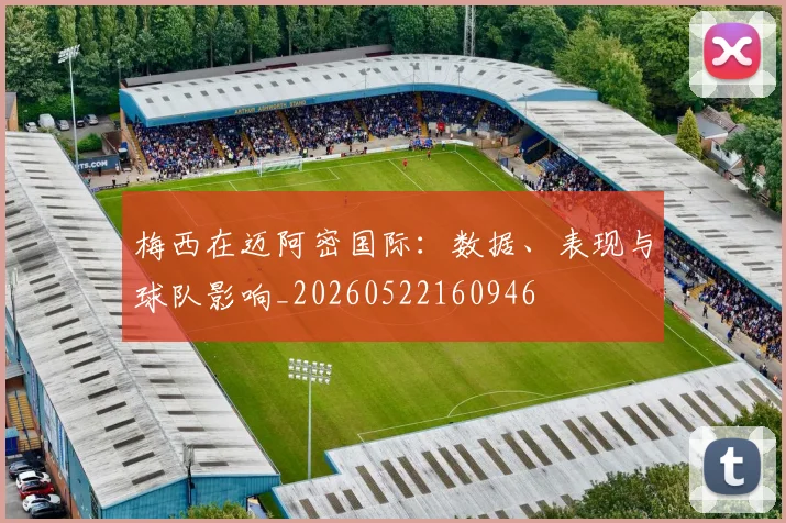 梅西在迈阿密国际:数据、表现与球队影响_20260522160946