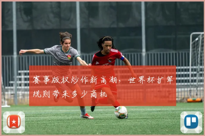 赛事版权炒作新高潮,世界杯扩军规则带来多少商机