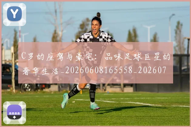 C罗的座驾与豪宅：品味足球巨星的奢华生活_20260608165558_20260701213430