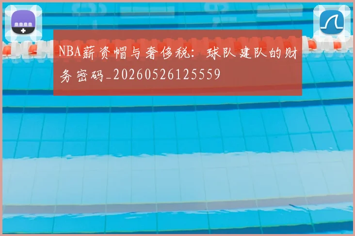 NBA薪资帽与奢侈税:球队建队的财务密码_20260526125559
