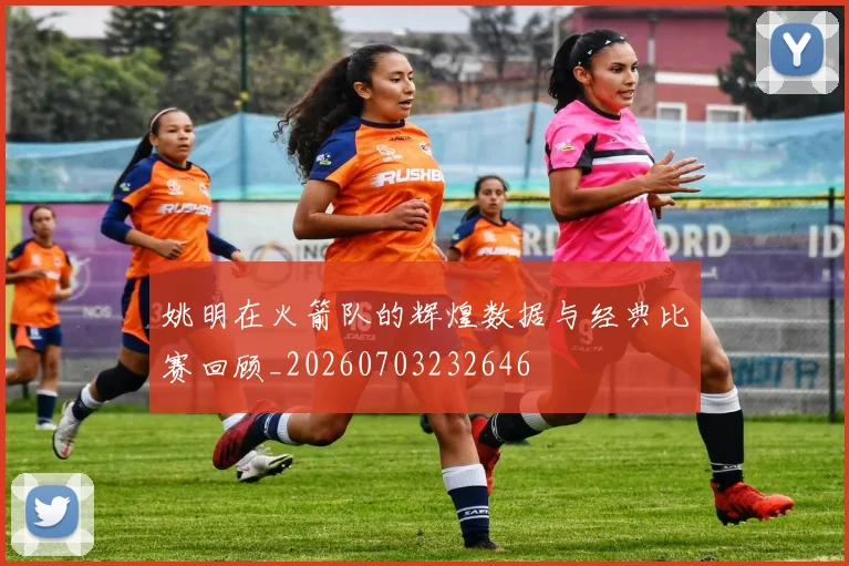 姚明在火箭队的辉煌数据与经典比赛回顾_20260703232646