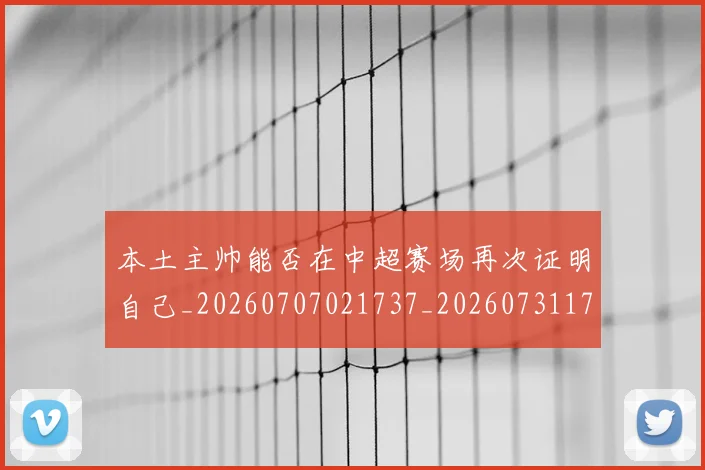 本土主帅能否在中超赛场再次证明自己_20260707021737_20260731174112