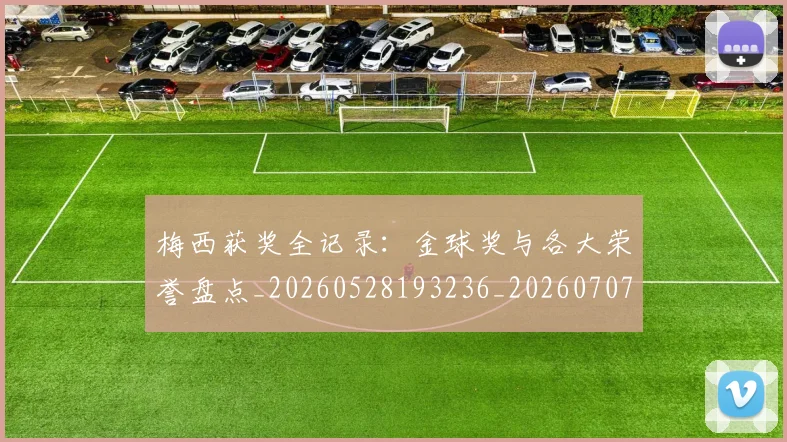 梅西获奖全记录:金球奖与各大荣誉盘点_20260528193236_20260707145318_20260731182446