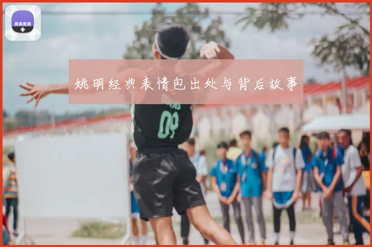 姚明经典表情包出处与背后故事