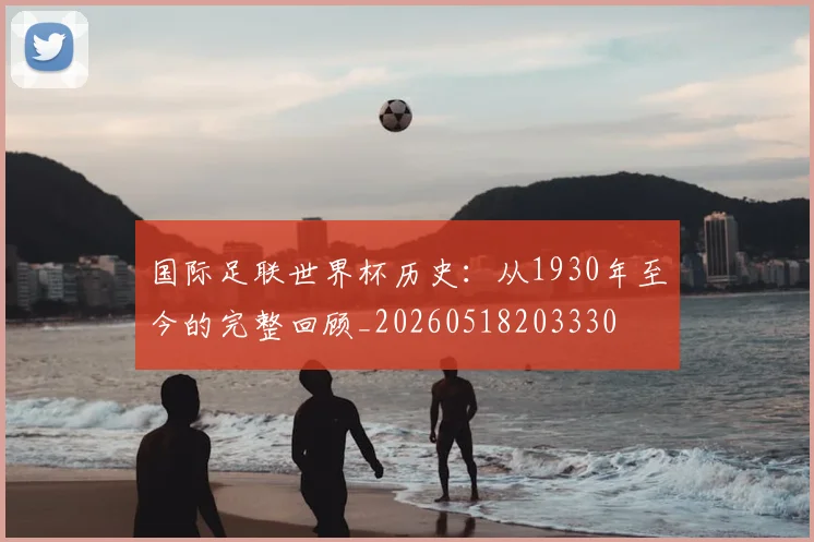 国际足联世界杯历史：从1930年至今的完整回顾_20260518203330