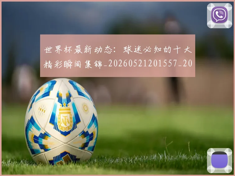 世界杯最新动态:球迷必知的十大精彩瞬间集锦_20260521201557_20260715191229