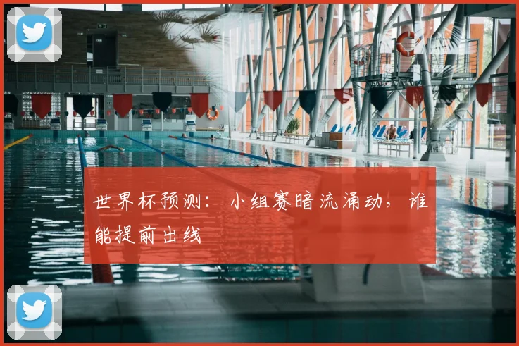 世界杯预测:小组赛暗流涌动,谁能提前出线