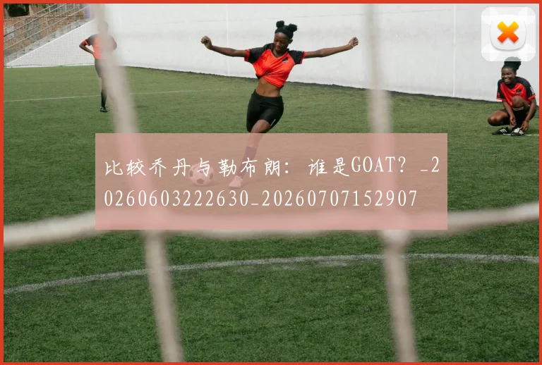 比较乔丹与勒布朗:谁是GOAT?_20260603222630_20260707152907