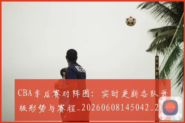 CBA季后赛对阵图:实时更新各队晋级形势与赛程_20260608145042_20260701210643_20260713214646