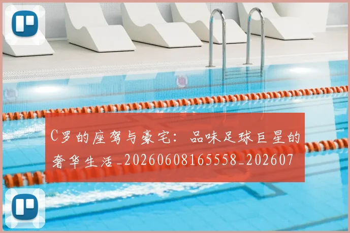 C罗的座驾与豪宅：品味足球巨星的奢华生活_20260608165558_20260701213430