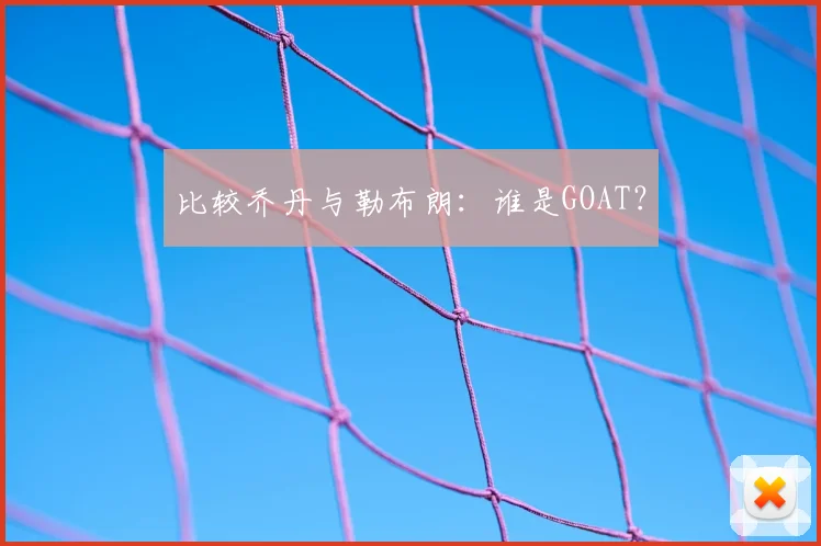 比较乔丹与勒布朗:谁是GOAT?