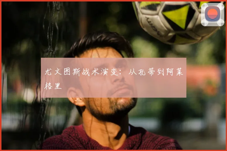 尤文图斯战术演变：从孔蒂到阿莱格里
