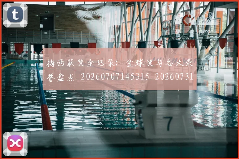 梅西获奖全记录：金球奖与各大荣誉盘点_20260707145315_20260731182447