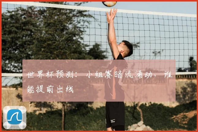 世界杯预测:小组赛暗流涌动,谁能提前出线