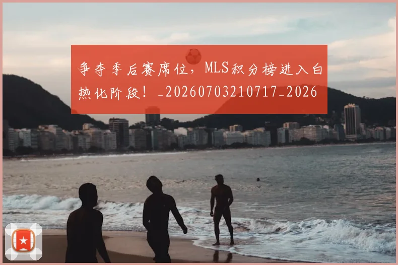 争夺季后赛席位,MLS积分榜进入白热化阶段!_20260703210717_20260716192758