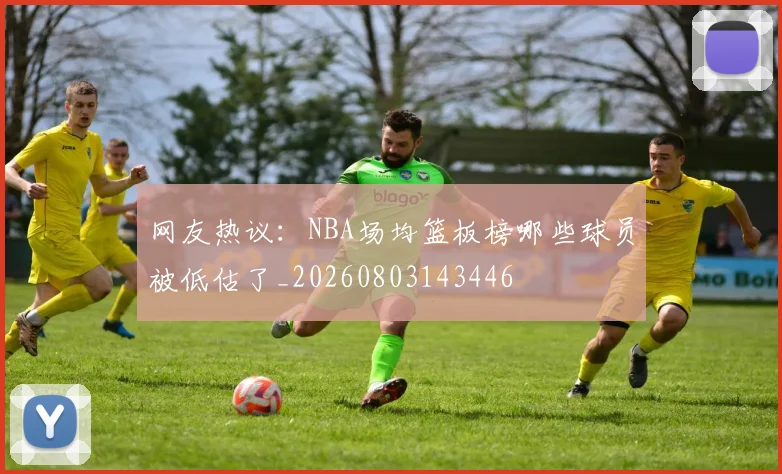网友热议:NBA场均篮板榜哪些球员被低估了_20260803143446