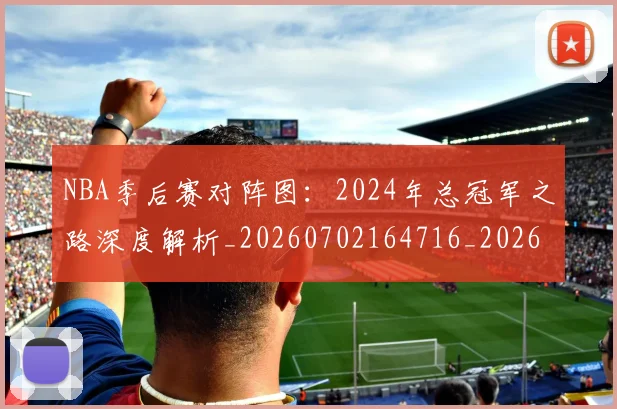NBA季后赛对阵图:2024年总冠军之路深度解析_20260702164716_20260715182214