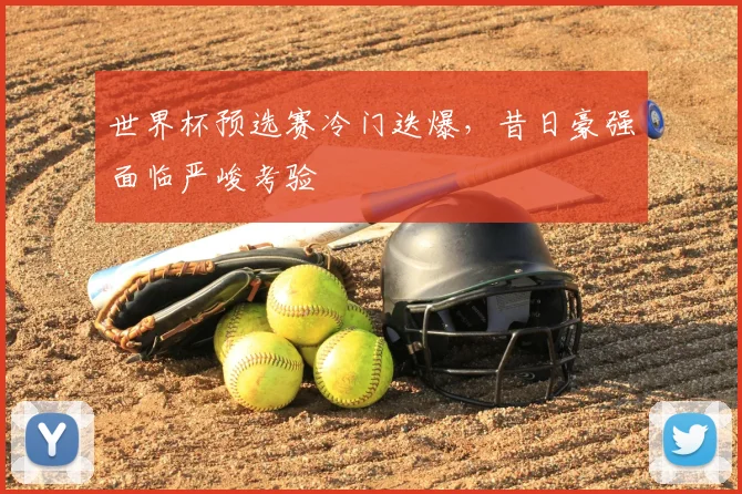 世界杯预选赛冷门迭爆,昔日豪强面临严峻考验