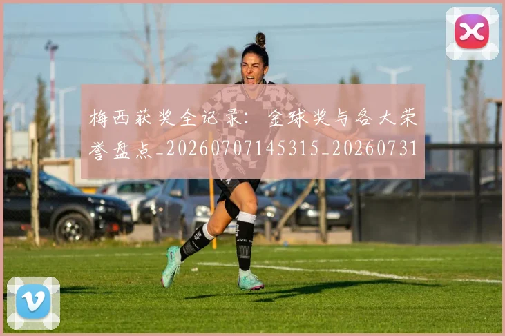 梅西获奖全记录：金球奖与各大荣誉盘点_20260707145315_20260731182447