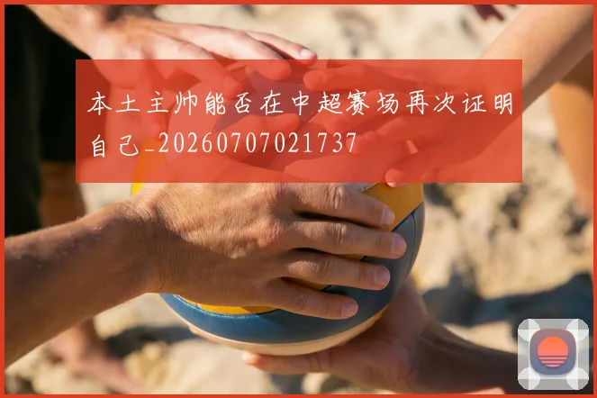 本土主帅能否在中超赛场再次证明自己_20260707021737