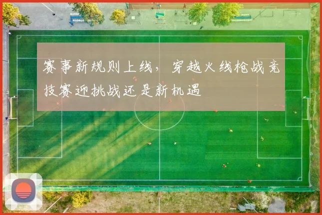 赛事新规则上线,穿越火线枪战竞技赛迎挑战还是新机遇