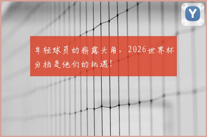 年轻球员的崭露头角，2026世界杯分档是他们的机遇！