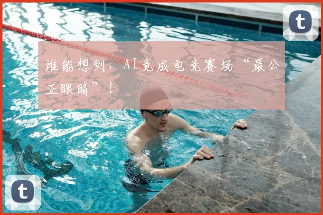 谁能想到，AI竟成电竞赛场“最公正眼睛”！
