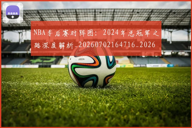 NBA季后赛对阵图:2024年总冠军之路深度解析_20260702164716_20260715182214