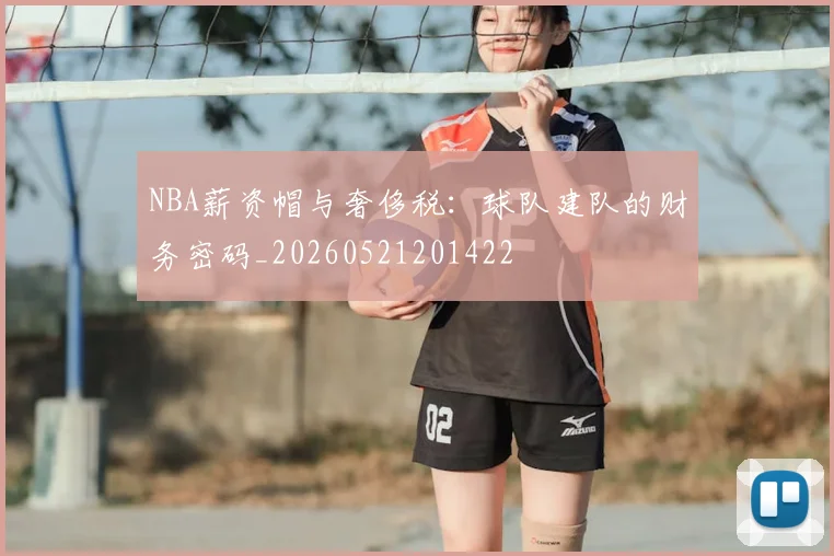 NBA薪资帽与奢侈税:球队建队的财务密码_20260521201422