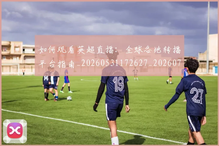 如何观看英超直播:全球各地转播平台指南_20260531172627_20260722150500
