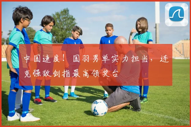 中国速度!国羽男单实力担当,连克强敌剑指最高领奖台