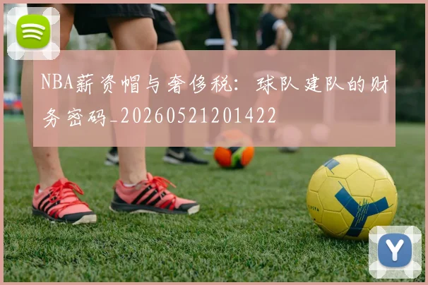 NBA薪资帽与奢侈税:球队建队的财务密码_20260521201422