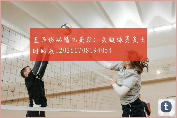 皇马伤病情况更新:关键球员复出时间表_20260708194054