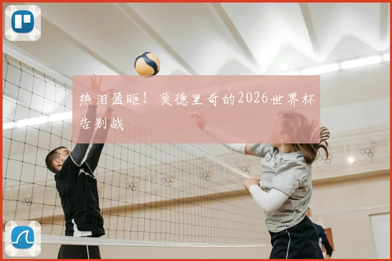热泪盈眶!莫德里奇的2026世界杯告别战