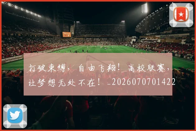 打破束缚,自由飞翔!高校联赛,让梦想无处不在!_20260707014223_20260723182200