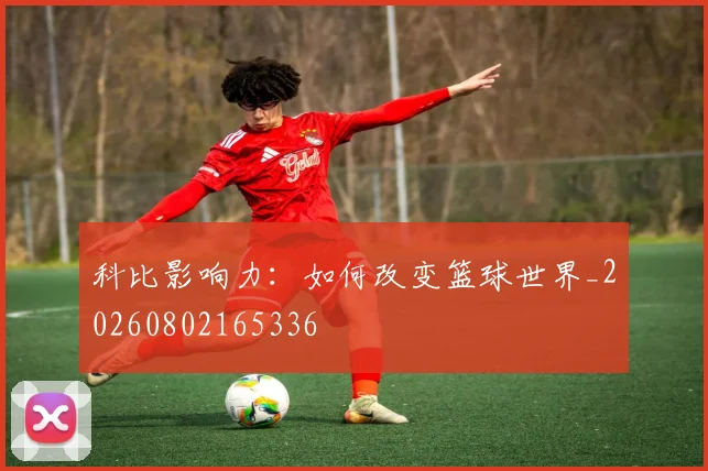 科比影响力：如何改变篮球世界_20260802165336
