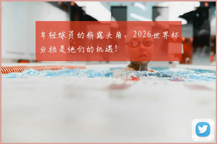 年轻球员的崭露头角，2026世界杯分档是他们的机遇！