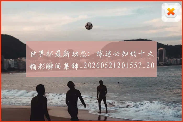 世界杯最新动态:球迷必知的十大精彩瞬间集锦_20260521201557_20260715191229